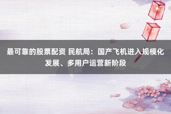 最可靠的股票配资 民航局：国产飞机进入规模化发展、多用户运营新阶段