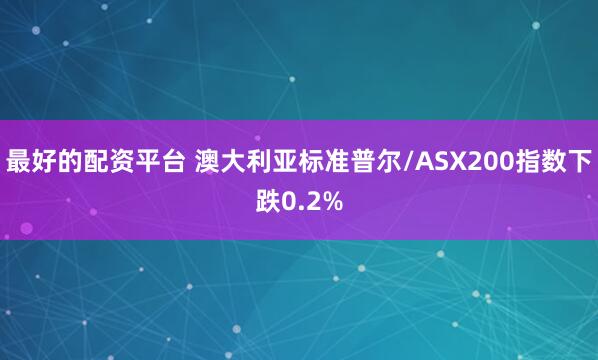 最好的配资平台 澳大利亚标准普尔/ASX200指数下跌0.2%