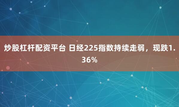 炒股杠杆配资平台 日经225指数持续走弱，现跌1.36%