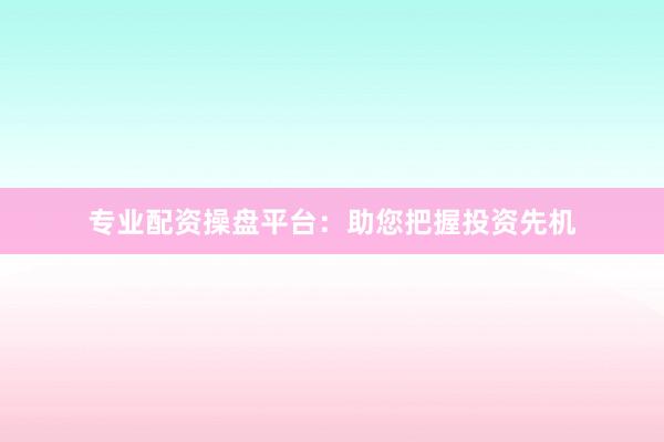 专业配资操盘平台：助您把握投资先机
