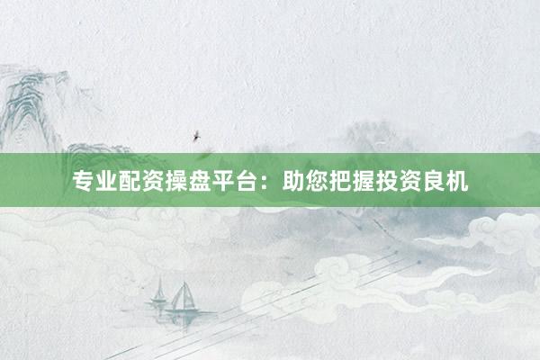 专业配资操盘平台：助您把握投资良机
