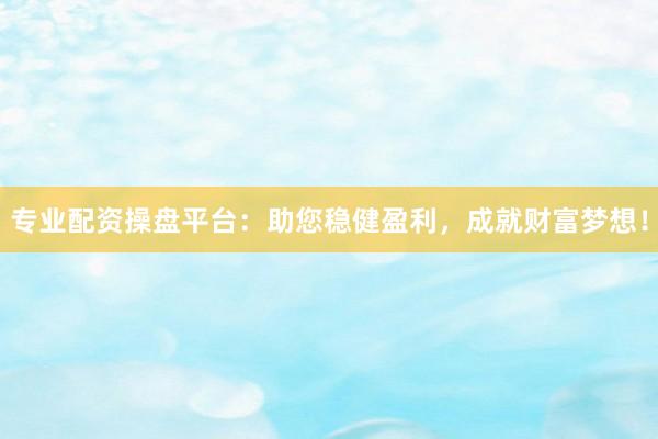 专业配资操盘平台：助您稳健盈利，成就财富梦想！