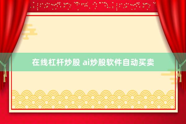 在线杠杆炒股 ai炒股软件自动买卖