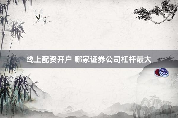 线上配资开户 哪家证券公司杠杆最大