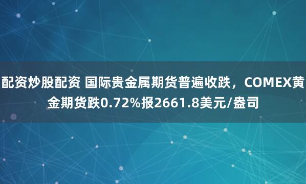 配资炒股配资 国际贵金属期货普遍收跌，COMEX黄金期货跌0.72%报2661.8美元/盎司