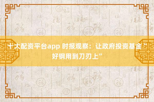 十大配资平台app 时报观察：让政府投资基金“好钢用到刀刃上”