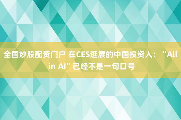 全国炒股配资门户 在CES逛展的中国投资人：“All in AI”已经不是一句口号