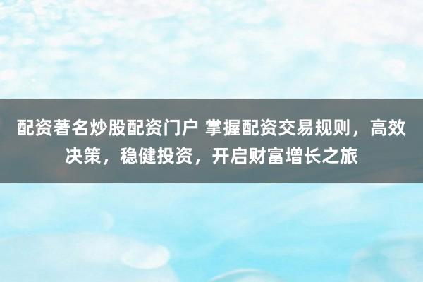 配资著名炒股配资门户 掌握配资交易规则，高效决策，稳健投资，开启财富增长之旅