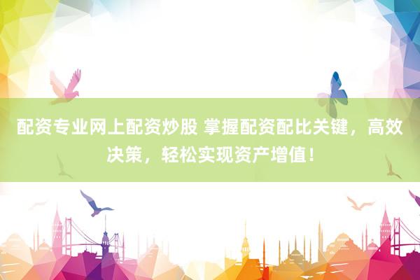 配资专业网上配资炒股 掌握配资配比关键，高效决策，轻松实现资产增值！