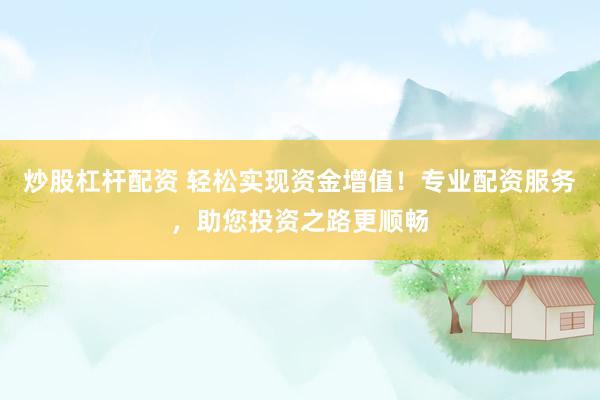 炒股杠杆配资 轻松实现资金增值！专业配资服务，助您投资之路更顺畅