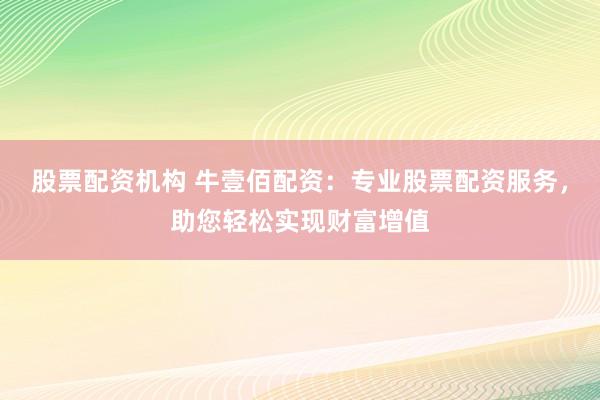 股票配资机构 牛壹佰配资：专业股票配资服务，助您轻松实现财富增值