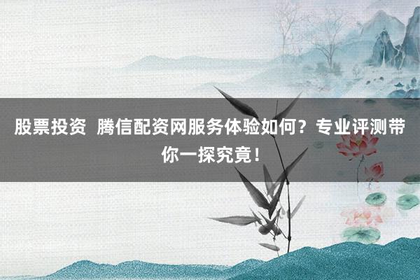 股票投资  腾信配资网服务体验如何？专业评测带你一探究竟！
