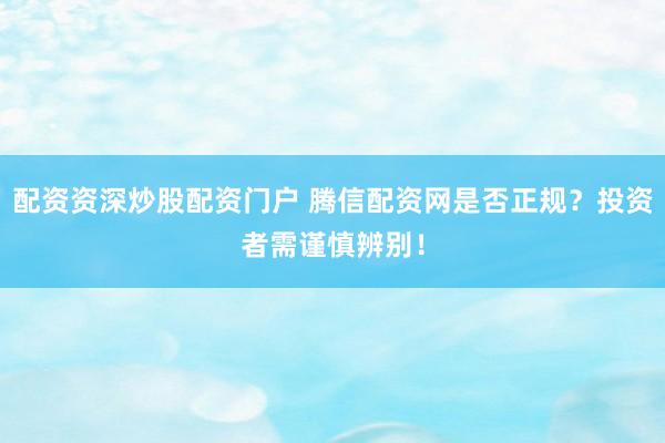 配资资深炒股配资门户 腾信配资网是否正规？投资者需谨慎辨别！