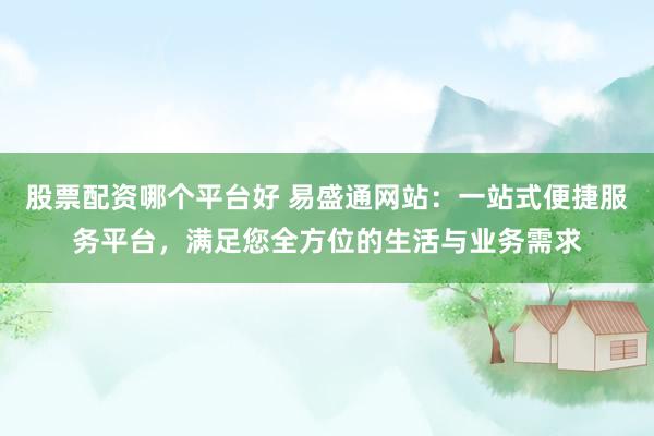 股票配资哪个平台好 易盛通网站：一站式便捷服务平台，满足您全方位的生活与业务需求