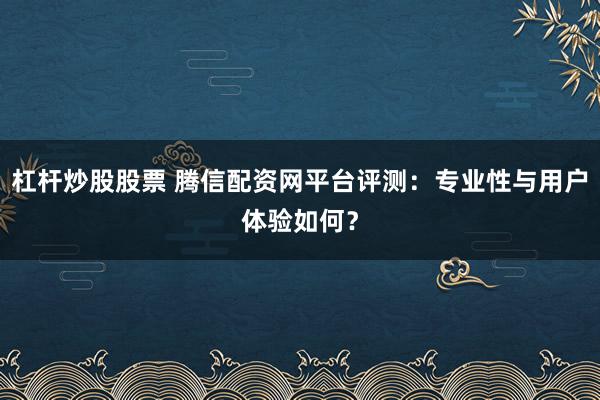 杠杆炒股股票 腾信配资网平台评测：专业性与用户体验如何？