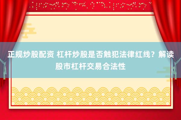 正规炒股配资 杠杆炒股是否触犯法律红线？解读股市杠杆交易合法性