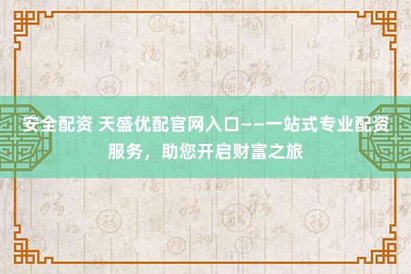 安全配资 天盛优配官网入口——一站式专业配资服务，助您开启财富之旅
