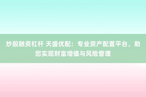 炒股融资杠杆 天盛优配：专业资产配置平台，助您实现财富增值与风险管理