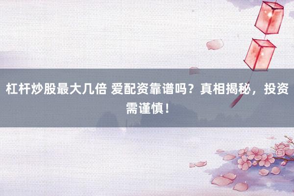 杠杆炒股最大几倍 爱配资靠谱吗？真相揭秘，投资需谨慎！