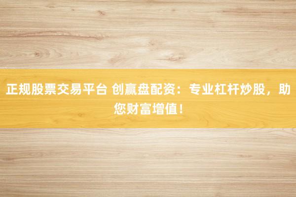 正规股票交易平台 创赢盘配资：专业杠杆炒股，助您财富增值！