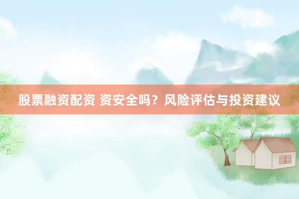 股票融资配资 资安全吗？风险评估与投资建议