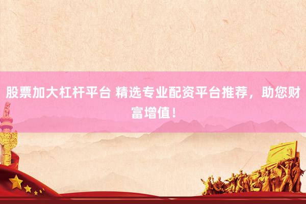 股票加大杠杆平台 精选专业配资平台推荐，助您财富增值！