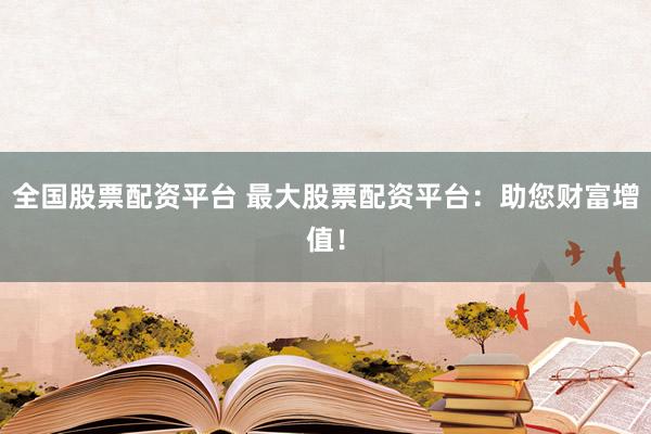 全国股票配资平台 最大股票配资平台：助您财富增值！