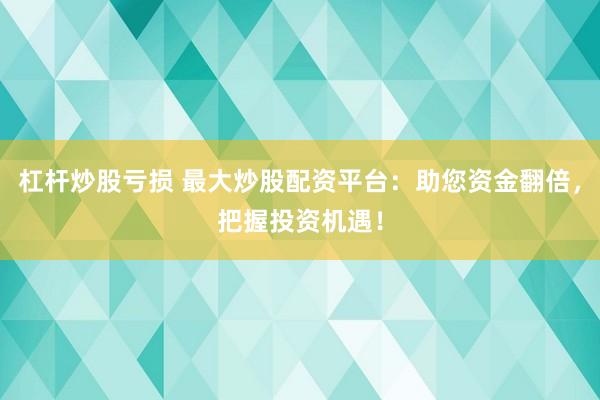 杠杆炒股亏损 最大炒股配资平台：助您资金翻倍，把握投资机遇！