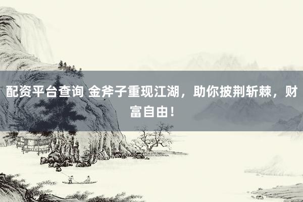 配资平台查询 金斧子重现江湖，助你披荆斩棘，财富自由！
