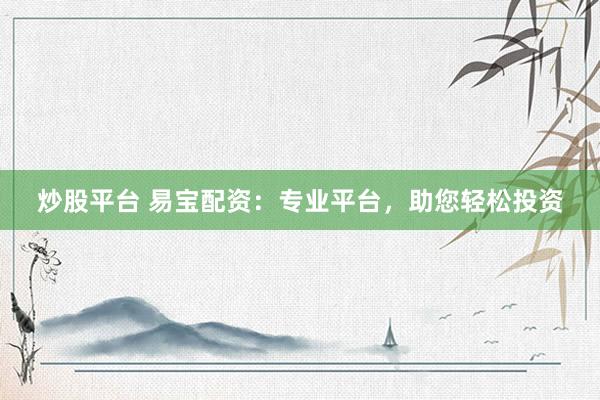 炒股平台 易宝配资：专业平台，助您轻松投资
