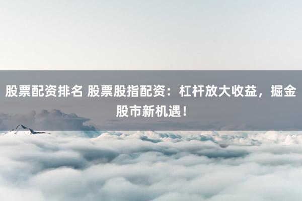 股票配资排名 股票股指配资：杠杆放大收益，掘金股市新机遇！