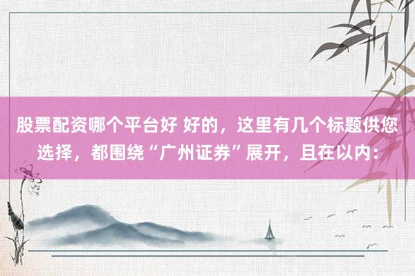 股票配资哪个平台好 好的，这里有几个标题供您选择，都围绕“广州证券”展开，且在以内：