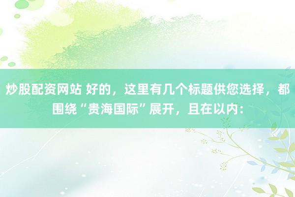 炒股配资网站 好的，这里有几个标题供您选择，都围绕“贵海国际”展开，且在以内：