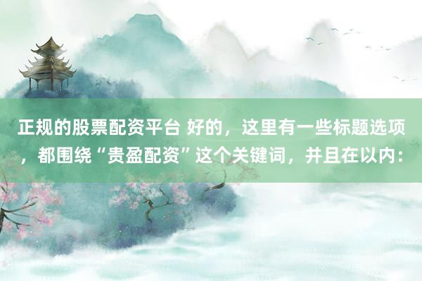 正规的股票配资平台 好的，这里有一些标题选项，都围绕“贵盈配资”这个关键词，并且在以内：