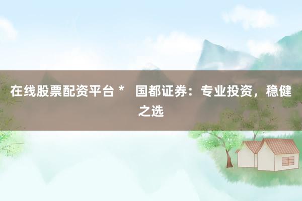 在线股票配资平台 *   国都证券：专业投资，稳健之选