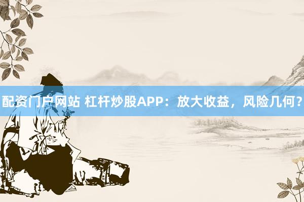 配资门户网站 杠杆炒股APP：放大收益，风险几何？