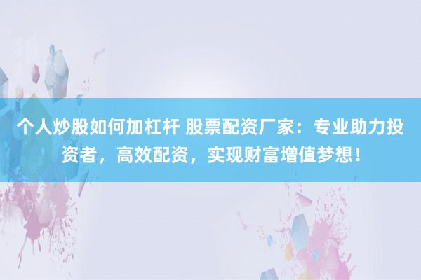 个人炒股如何加杠杆 股票配资厂家：专业助力投资者，高效配资，实现财富增值梦想！