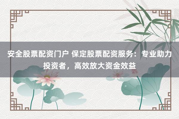 安全股票配资门户 保定股票配资服务：专业助力投资者，高效放大资金效益