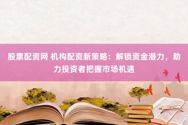 股票配资网 机构配资新策略：解锁资金潜力，助力投资者把握市场机遇