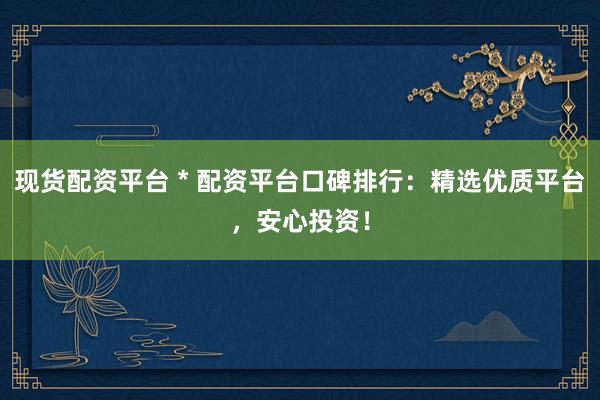 现货配资平台 * 配资平台口碑排行：精选优质平台，安心投资！