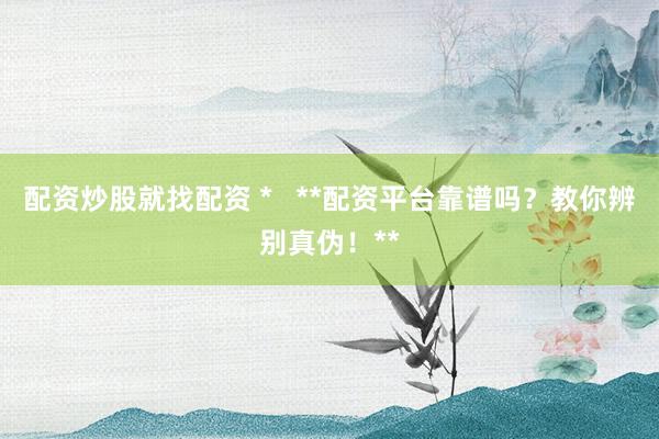配资炒股就找配资 *   **配资平台靠谱吗？教你辨别真伪！**