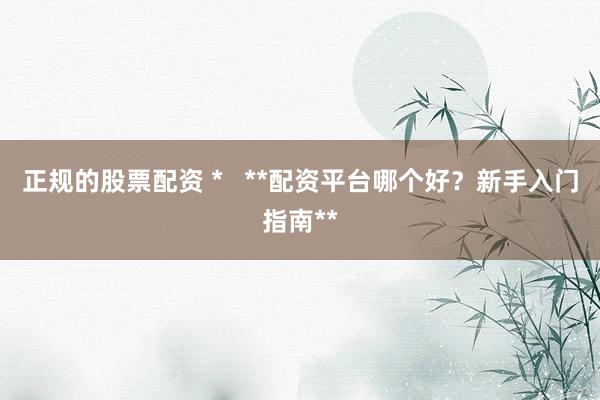 正规的股票配资 *   **配资平台哪个好？新手入门指南**