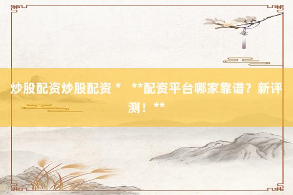 炒股配资炒股配资 *   **配资平台哪家靠谱？新评测！**