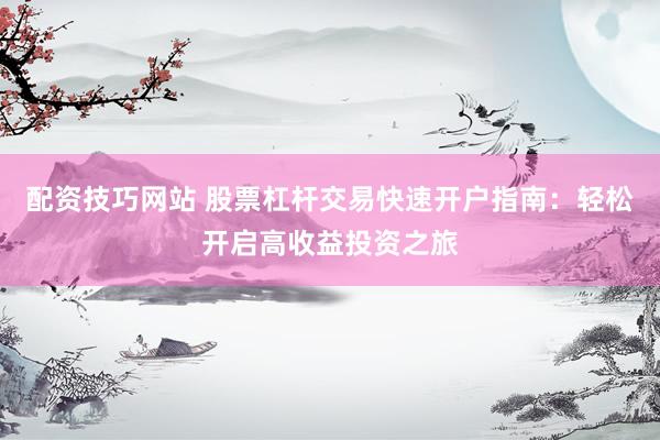 配资技巧网站 股票杠杆交易快速开户指南：轻松开启高收益投资之旅