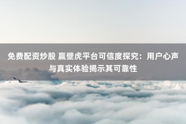 免费配资炒股 赢壁虎平台可信度探究：用户心声与真实体验揭示其可靠性