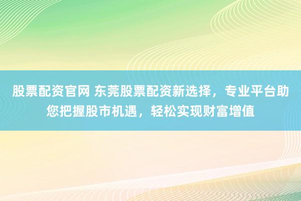 股票配资官网 东莞股票配资新选择，专业平台助您把握股市机遇，轻松实现财富增值