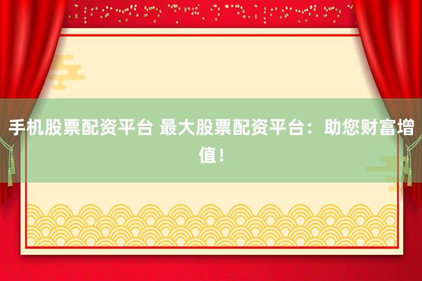 手机股票配资平台 最大股票配资平台：助您财富增值！
