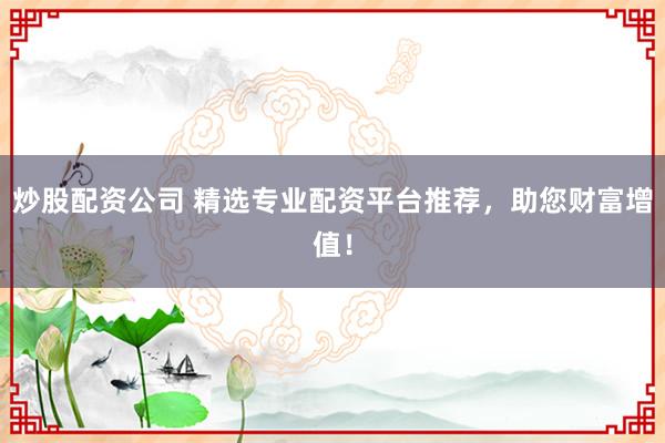 炒股配资公司 精选专业配资平台推荐，助您财富增值！