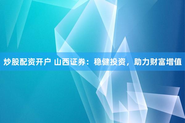 炒股配资开户 山西证券：稳健投资，助力财富增值