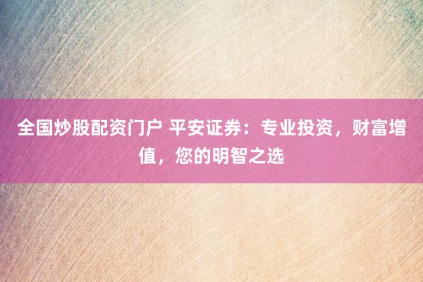 全国炒股配资门户 平安证券：专业投资，财富增值，您的明智之选